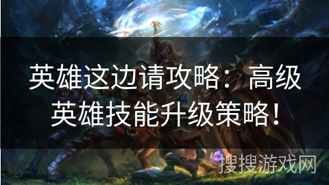 英雄这边请攻略：高级英雄技能升级策略！