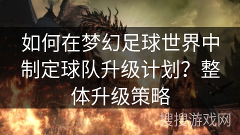 如何在梦幻足球世界中制定球队升级计划？整体升级策略