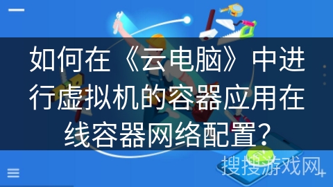 如何在《云电脑》中进行虚拟机的容器应用在线容器网络配置？