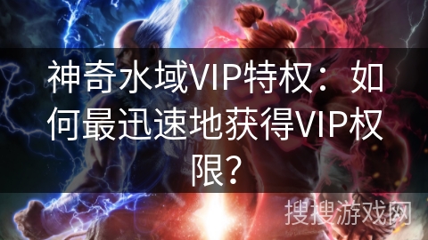 神奇水域VIP特权：如何最迅速地获得VIP权限？