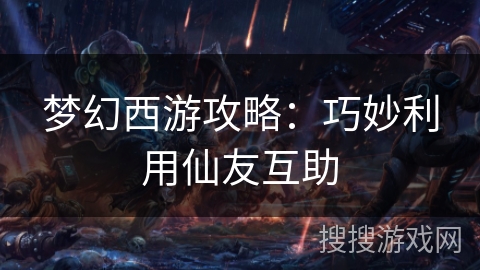 梦幻西游攻略：巧妙利用仙友互助