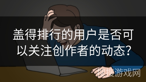 盖得排行的用户是否可以关注创作者的动态？