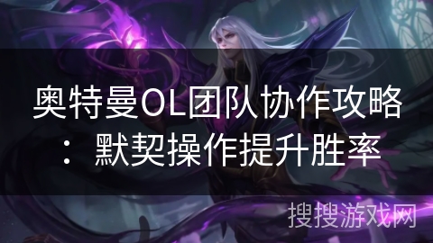奥特曼OL团队协作攻略：默契操作提升胜率