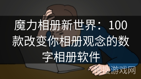 魔力相册新世界：100款改变你相册观念的数字相册软件
