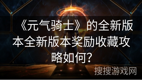 《元气骑士》的全新版本全新版本奖励收藏攻略如何？