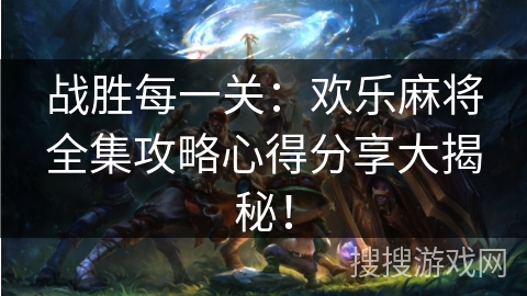 战胜每一关:欢乐麻将全集攻略心得分享大揭秘! 战胜每一关:欢乐麻将全集攻略心得分享大揭秘!