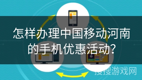 怎样办理中国移动河南的手机优惠活动? 怎样办理中国移动河南的手机优惠活动?