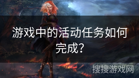 游戏中的活动任务如何完成? 游戏中的活动任务如何完成?