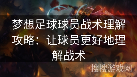 梦想足球球员战术理解攻略:让球员更好地理解战术 梦想足球球员战术理解攻略:让球员更好地理解战术