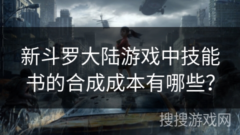 新斗罗大陆游戏中技能书的合成成本有哪些？