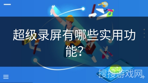 超级录屏有哪些实用功能？