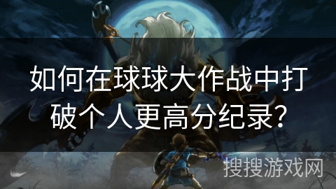如何在球球大作战中打破个人更高分纪录？