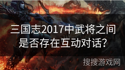 三国志2017中武将之间是否存在互动对话? 三国志2017中武将之间是否存在互动对话?