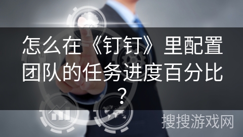 怎么在《钉钉》里配置团队的任务进度百分比? 怎么在《钉钉》里配置团队的任务进度百分比?
