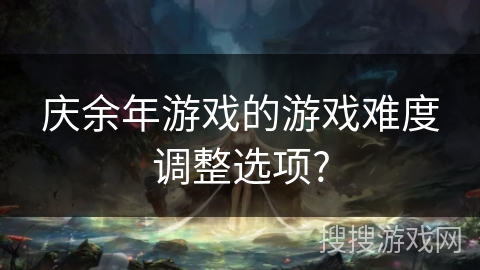 庆余年游戏的游戏难度调整选项? 庆余年游戏的游戏难度调整选项?