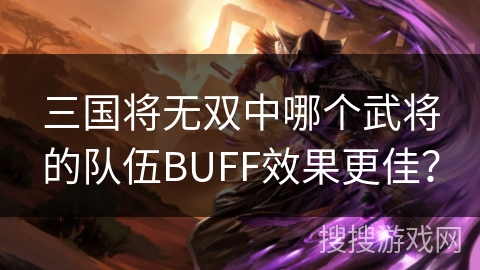 三国将无双中哪个武将的队伍BUFF效果更佳? 三国将无双中哪个武将的队伍BUFF效果更佳?
