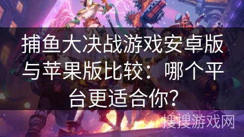 捕鱼大决战游戏安卓版与苹果版比较:哪个平台更适合你? 捕鱼大决战游戏安卓版与苹果版比较:哪个平台更适合你?