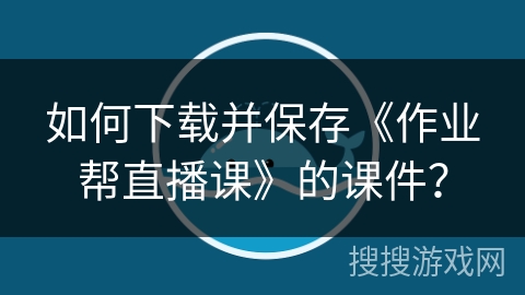 如何下载并保存《作业帮直播课》的课件? 如何下载并保存《作业帮直播课》的课件?