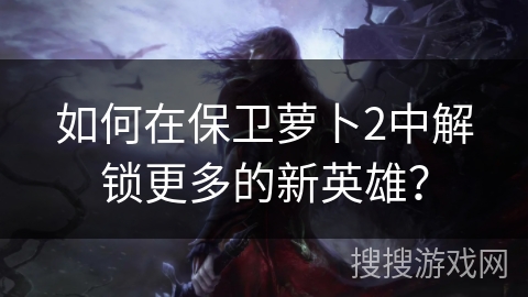 如何在保卫萝卜2中解锁更多的新英雄? 如何在保卫萝卜2中解锁更多的新英雄?