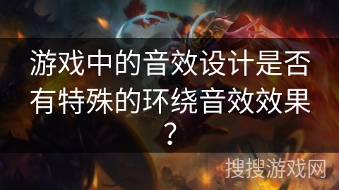 游戏中的音效设计是否有特殊的环绕音效效果? 游戏中的音效设计是否有特殊的环绕音效效果?