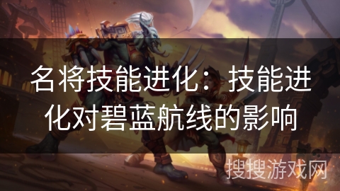 名将技能进化:技能进化对碧蓝航线的影响 名将技能进化:技能进化对碧蓝航线的影响