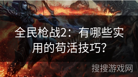 全民枪战2：有哪些实用的苟活技巧？