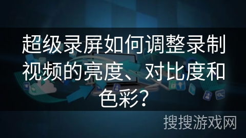 超级录屏如何调整录制视频的亮度、对比度和色彩？