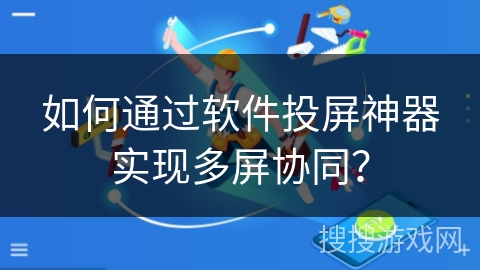如何通过软件投屏神器实现多屏协同？