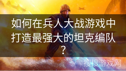 如何在兵人大战游戏中打造最强大的坦克编队？