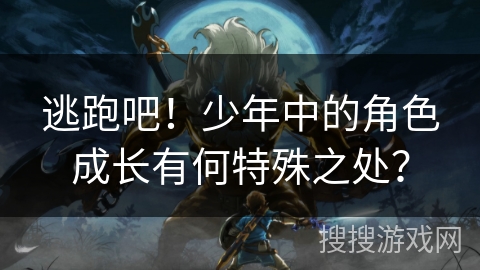 逃跑吧！少年中的角色成长有何特殊之处？