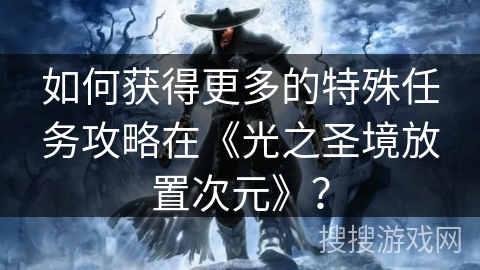 如何获得更多的特殊任务攻略在《光之圣境放置次元》？