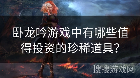 卧龙吟游戏中有哪些值得投资的珍稀道具？