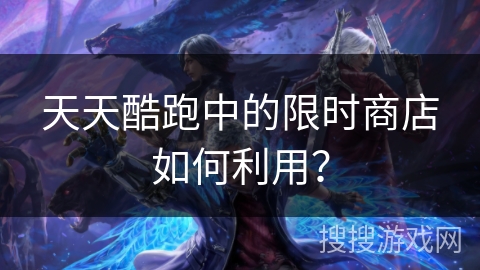 天天酷跑中的限时商店如何利用？