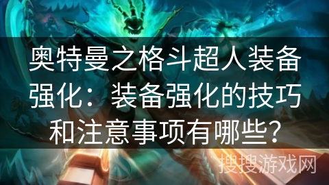 奥特曼之格斗超人装备强化：装备强化的技巧和注意事项有哪些？