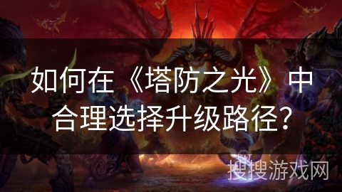 如何在《塔防之光》中合理选择升级路径？