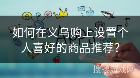 如何在义乌购上设置个人喜好的商品推荐? 如何在义乌购上设置个人喜好的商品推荐?