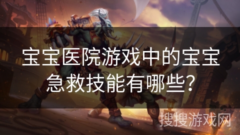 宝宝医院游戏中的宝宝急救技能有哪些？