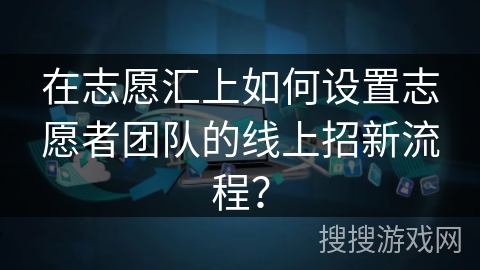 在志愿汇上如何设置志愿者团队的线上招新流程？