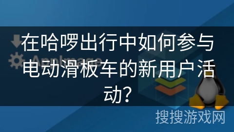 在哈啰出行中如何参与电动滑板车的新用户活动？