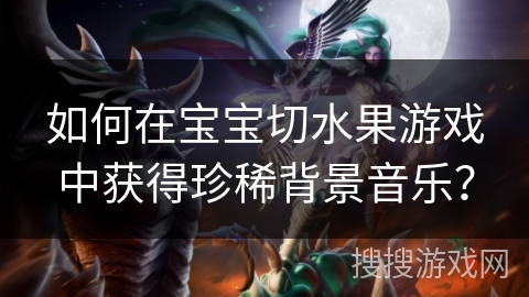 如何在宝宝切水果游戏中获得珍稀背景音乐？