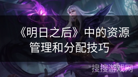 《明日之后》中的资源管理和分配技巧