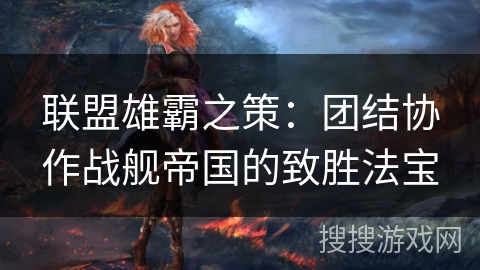 联盟雄霸之策：团结协作战舰帝国的致胜法宝