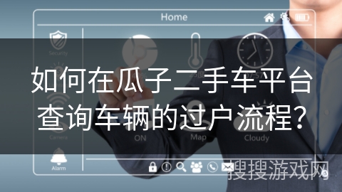 如何在瓜子二手车平台查询车辆的过户流程? 如何在瓜子二手车平台查询车辆的过户流程?