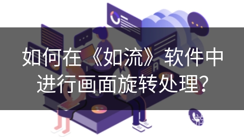 如何在《如流》软件中进行画面旋转处理? 如何在《如流》软件中进行画面旋转处理?