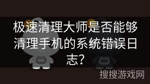 极速清理大师是否能够清理手机的系统错误日志？