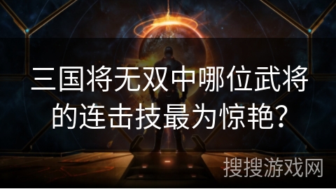 三国将无双中哪位武将的连击技最为惊艳？