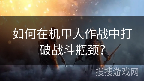 如何在机甲大作战中打破战斗瓶颈？