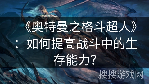 《奥特曼之格斗超人》：如何提高战斗中的生存能力？