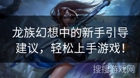 龙族幻想中的新手引导建议，轻松上手游戏！