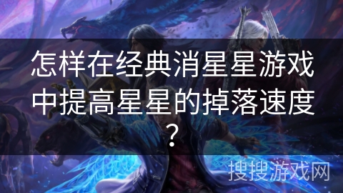 怎样在经典消星星游戏中提高星星的掉落速度？